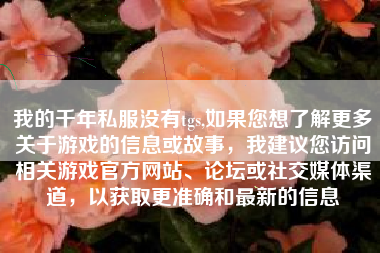 我的千年私服没有tgs,如果您想了解更多关于游戏的信息或故事，我建议您访问相关游戏官方网站、论坛或社交媒体渠道，以获取更准确和最新的信息