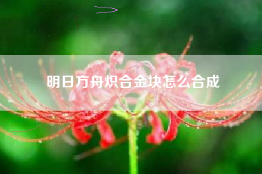 明日方舟炽合金块怎么合成