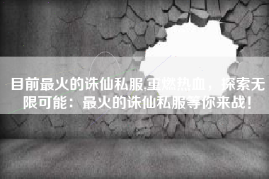 目前最火的诛仙私服,重燃热血,探索无限可能:最火的诛仙私服等你来战!