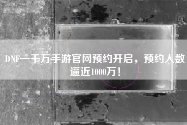 DNF一千万手游官网预约开启，预约人数逼近1000万！