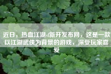 近日，热血江湖sf新开发布网，这是一款以江湖武侠为背景的游戏，深受玩家喜爱