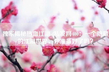 独家揭秘热血江湖sf私发网400：一个隐藏的江湖世界，你准备好了吗？