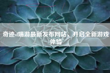 奇迹sf端游最新发布网站，开启全新游戏体验