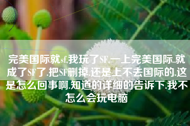 完美国际就sf,我玩了SF,一上完美国际.就成了SF了.把SF删掉.还是上不去国际的.这是怎么回事啊.知道的详细的告诉下.我不怎么会玩电脑