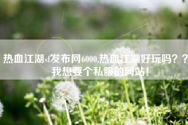 热血江湖sf发布网6000,热血江湖好玩吗？？   我想要个私服的网站！