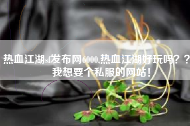 热血江湖sf发布网6000,热血江湖好玩吗？？   我想要个私服的网站！