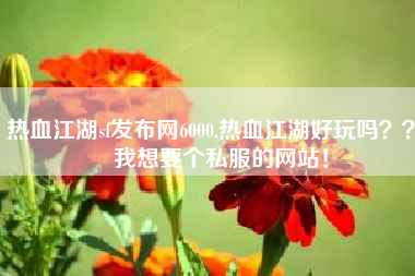 热血江湖sf发布网6000,热血江湖好玩吗？？   我想要个私服的网站！